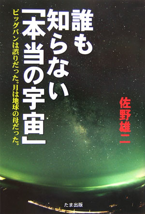 誰も知らない「本当の宇宙」 ビッグバンは誤りだった。月は地球の母だった。 [ 佐野雄二 ]