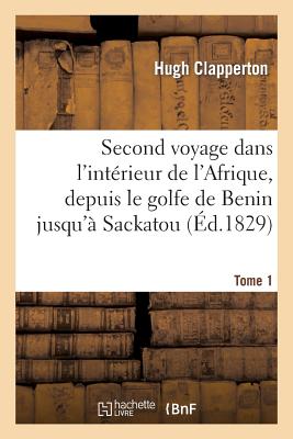 Second Voyage Dans l'Intrieur de l'Afrique, Depuis Le Golfe de Benin Jusqu' Sackatou Tome 1 FRE-2ND VOYAGE DANS LINTERIEUR （Histoire） [ Hugh Clapperton ]