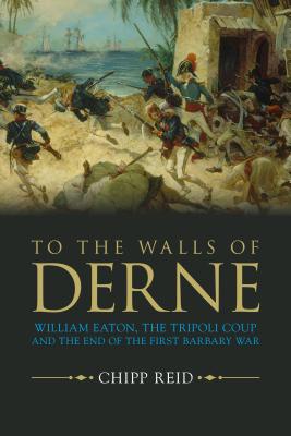 To the Walls of Derne: William Eaton, the Tripoli Coup, and the End of the First Barbary War TO THE WALLS OF DERNE [ Chipp Reid ]