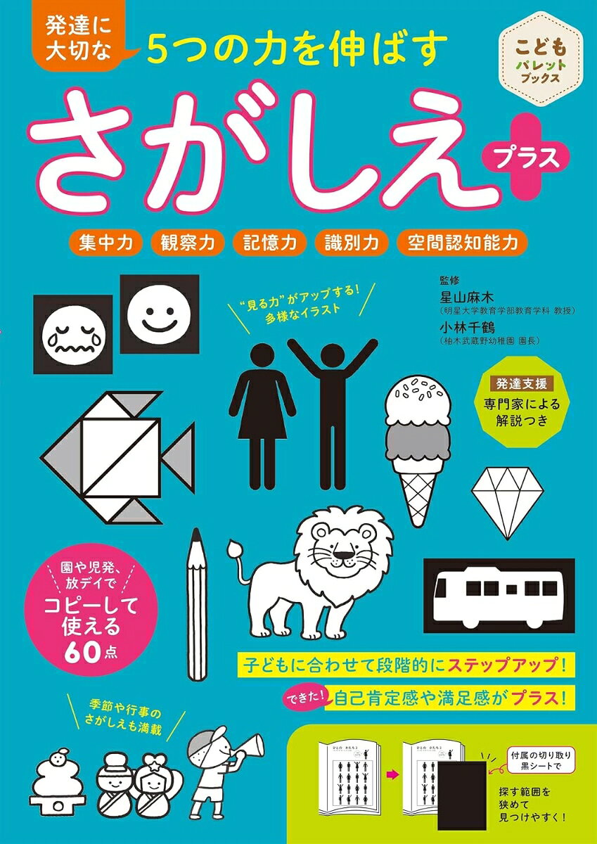 集中力・観察力・記憶力・識別力・空間認知能力アップ！　
あそびのなかで子どもの発達に大切な5つの力を育む「さがしえ」　

・子どもに合わせて段階的にステップアップ＆範囲の調整で「できた！」の自己肯定感や満足感がプラス！
・季節や行事、食べ物などかわいい絵柄も満載！コピーして使えるから園や児童発達支援・放課後等デイサービスなどにも最適
・発達支援の専門家監修による解説つき

「集中力」「観察力」「記憶力」「識別力」「空間認知能力」を育む「さがしえ」をたっぷり50点以上掲載。「目で形を見る力」は、体を動かす、手指を動かす、読み書きなどにつながる大切な力。本書は、子どもに合わせて段階的にステップアップでき、絵柄の一部を巻末の切り取り黒シートで隠して範囲を狭め、見つけやすくするなどの支援の工夫をプラス！　子どもの自己肯定感や満足感を高めます。また、季節や行事などから選べる、楽しいさがしえも満載。コピーして使えるので園や施設での活動にも最適。発達支援の専門家による解説つき。
●本書の使い方／さがしえで育まれる力
●子どもに合わせて段階的にステップアップ　形を認知しやすい さがしえ
●季節や行事から選べる！　お楽しみ さがしえ