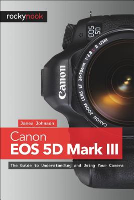 Canon EOS 5d Mark III: The Guide to Understanding and Using Your Camera CANON EOS 5D MARK III [ James Johnson ]