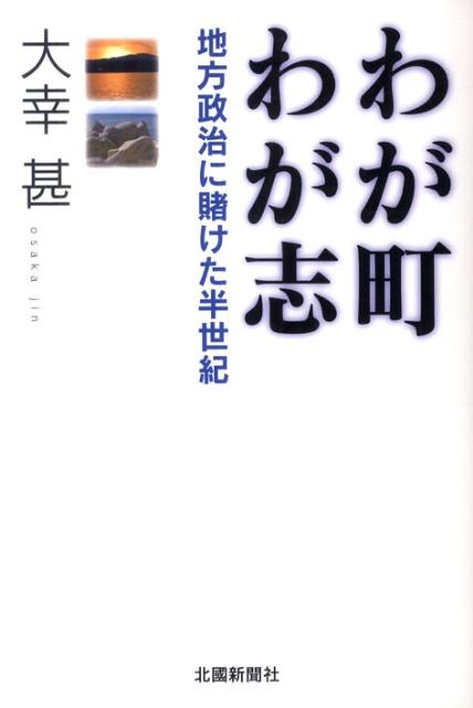 わが町わが志 地方政治に賭けた半世紀 [ 大幸甚 ]