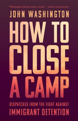 How to Close a Camp: Dispatches from the Fight Against Immigrant Detention HT CLOSE A CAMP 