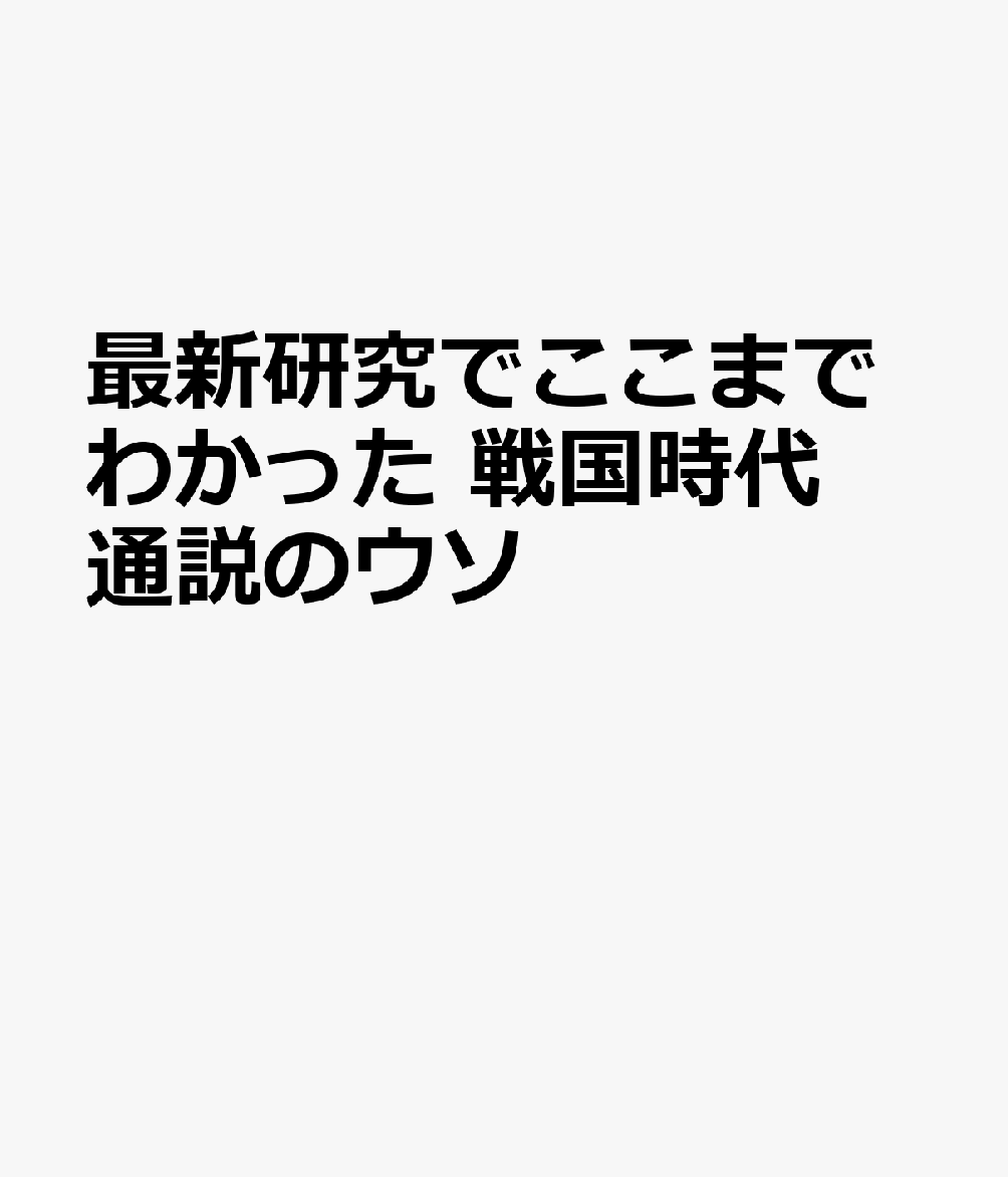 最新研究でここまでわかった 戦国時代 通説のウソ