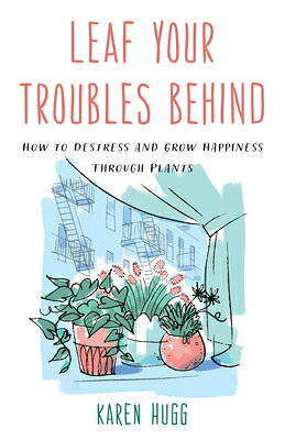 Leaf Your Troubles Behind: How to Destress and Grow Happiness through Plants LEAF YOUR TROUBLES BEHIND [ Karen Hugg ]