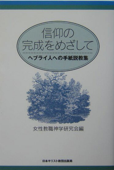 信仰の完成をめざして ヘブライ人への手紙説教集 [ 女性教職神学研究会 ]