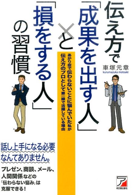 伝え方で「成果を出す人」と「損をする人」の習慣 あがり症で伝わらないことに悩んでいた私が伝え方のプ （Asuka　business　＆　language　book） [ 車塚元章 ]