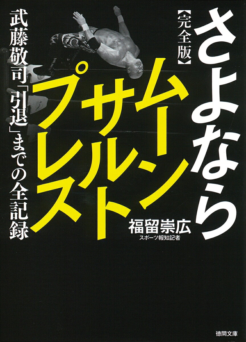 「かつて
プロレスとはゴールのないマラソン
と言った自分ですが、
ゴールすることに決めました」
（武藤敬司引退ロード特設ページより）

日本が世界に誇るプロレスの至宝
武藤敬司が引退する。
2023年2月21日、東京ドームーー。

プロレスラー武藤敬司を追い続けた
スポーツ報知記者が書いた
ベストセラーノンフィクション
『さよならムーンサルトプレス』から3年。
ノア移籍、引退発表などの大きな変化を
150ページ超にわたって大幅加筆。
完全版として緊急文庫化。

「この本は引退試合前に読んで欲しい。
ここに書かれた事実を知って見る
最後のリングとそうでないリングは
まったく別の風景になると私は確信している。
そして2月21日が過ぎた後に
もう1度、ページをめくってもらいたい。
きっと別の感慨を抱くはずだ」
（著者・福留崇広）


平成のプロレス界を牽引し
常にファンを魅了し続けた武藤敬司。
新日本プロレスでの衝撃デビューから
闘魂三銃士結成、グレート・ムタの覚醒、
nWoで日米マットを席巻、
全日本プロレス社長就任、ノア移籍、
そして電撃引退発表まで。
武藤敬司に徹底密着した著者が描く
不世出のプロレスの天才の軌跡。

坂口征二、前田日明、佐山サトル、蝶野正洋、
獣神サンダーライガー、船木誠勝、和田京平、
桜田一男、若松市政、エリック・ビショフら、
武藤を知る要人およそ30名を総力取材。

電撃引退発表を受けて
『さよならムーンサルトプレス』（2019年刊）
を150ページ超の大幅加筆し緊急文庫化。
熱烈な武藤ファンのファンキー加藤氏が
文庫解説を初寄稿。

＜目次＞

序章　引退発表

1章　入門、そしてデビューへ

2章　ムーンサルトプレスの誕生

3章　スペース・ローンウルフvs.「UWF」

4章　ムタ誕生と幻の「SWS」移籍

5章　ムタvs.猪木、武藤vs.高田

6章　nWo

7章　全日本プロレス移籍

8章　社長の苦悩

9章　決別と決意

最終章　ギフト

書籍版あとがき

文庫版あとがき

解説
僕の人生は、常に武藤さんと共にある
（ファンキー加藤）