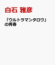 「ウルトラマンタロウ」の青春 [ 白石 雅彦 ]