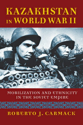 Kazakhstan in World War II: Mobilization and Ethnicity in the Soviet Empire KAZAKHSTAN IN WWII （Modern War Studies） [ Roberto J. Carmack ]
