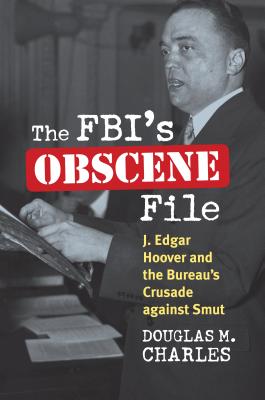 The Fbi's Obscene File: J. Edgar Hoover and the Bureau's Crusade Against Smut