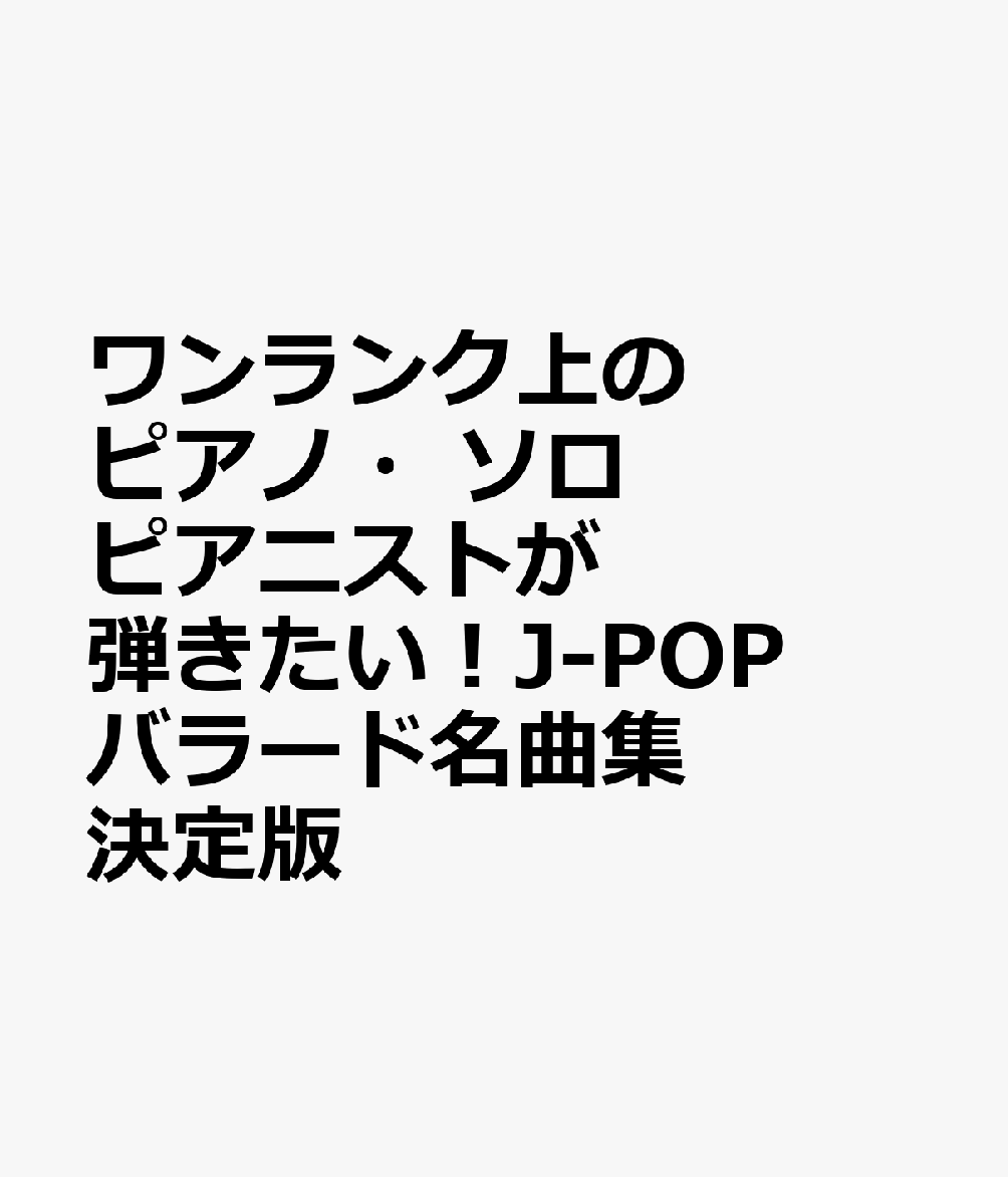 ワンランク上のピアノ・ソロ ピアニストが弾きたい！J-POPバラード名曲集 決定版