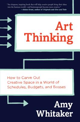 Art Thinking: How to Carve Out Creative Space in a World of Schedules, Budgets, and Bosses ART THINKING Amy Whitaker