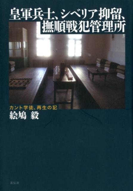 皇軍兵士、シベリア抑留、撫順戦犯管理所 カント学徒、再生の記 [ 絵鳩毅 ]