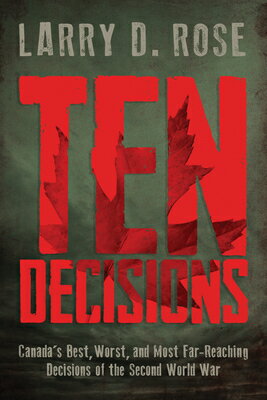 Ten Decisions: Canada's Best, Worst, and Most Far-Reaching Decisions of the Second World War 10 DECISIONS 