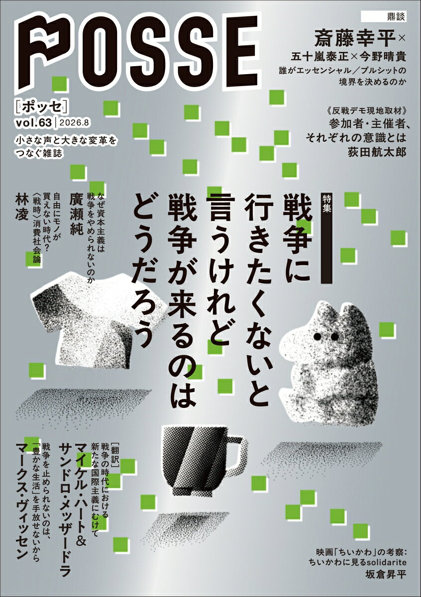「小さな声と大きな変革をつなぐ雑誌」POSSEが、デザインを新たにリニューアル！世界は選挙（だけ）では決まらない。選挙のたび無力感に苛まれているすべての人に贈る、リニューアル第3号！

特集：戦争に行きたくないと言うけれど戦争が来るのはどうだろう

戦争のイメージはどのようなものでしょうか。普段はテレビやSNSの向こうで起きた対岸の火事であり、なんとなく「関わりたくない」「私たちの税金を使ってほしくない」と忌避感を抱いている人は多いのではないかと思います。しかし、はたして戦争は「関わりたくない」と拒否できるものでしょうか。急激な物価高騰や物資不足などの形で、戦争の方からやってきて、如実に私たちの生活を侵食しはじめているようにも感じられます。

そもそも、なぜ戦争の危機が深まっているのでしょうか。一見すると、トランプ大統領や高市首相など、政治家個人の資質の問題に見えます。しかし、実際には彼らも大きな仕組みの中の一部にすぎず、政権が交代すれば、「平時」が戻ってくるわけでもありません（詳しくは雑誌本編で解説しています）。そもそも、私たちの目指すべき未来が、これまでどおりの日常で本当によいのでしょうか──？

戦争が「来てしまった」2026年、POSSEは戦争を軍事や外交の問題としてではなく、私たちの暮らしや労働、資源、エネルギー、そして私たちの社会を取り巻く資本主義そのものの問題として捉え直します。


────────


〈タイトル〉
戦争に行きたくないと言うけれど戦争が来るのはどうだろう
三上春海
『よい島』（稀風社、2017年）
［鼎談］誰がエッセンシャル／ブルシットの境界を決めるのか
斎藤幸平・五十嵐泰正・今野晴貴

なぜ資本主義は戦争をやめられないのか
廣瀬純

［翻訳］戦争の時代における新たな国際主義にむけて
マイケル・ハート＆サンドロ・メッザードラ

「豊かな生活」を手放さなければ戦争は止められない？
マークス・ヴィッセン

自由にモノが買えない時代？
〈戦時〉の消費社会論
林凌

〈反戦デモ現地取材〉参加者・主催者、それぞれの意識とは
荻田航太郎


『映画ちいかわ』考察
ちいかわたちのsolidarite
坂倉昇平

and more...