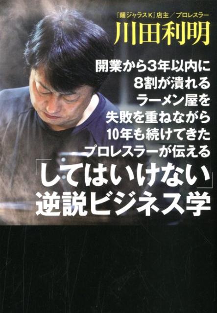 開業から3年以内に8割が潰れるラーメン屋を失敗を重ねながら10年も続けてきたプロレスラーが伝える してはいけない 逆説ビジネス学 [ 川田利明 ]