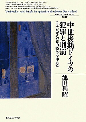 中世後期ドイツの犯罪と刑罰 ニュルンベルクの暴力紛争を中心に （北海道大学大学院文学研究科研究叢書） [ 池田利昭 ]