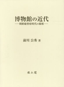 博物館の近代 朝鮮総督府時代の様相 [ 前川公秀 ]