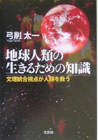 地球人類の生きるための知識 文理統合視点が人類を救う [ 弓削太一 ]