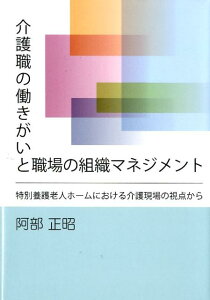 介護職の働きがいと職場の組織マネジメント 特別養護老人ホームにおける介護現場の視点から [ 阿部正昭 ]