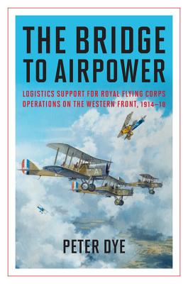 The Bridge to Airpower: Logistics Support for Royal Flying Corps Operations on the Western Front, 19 BRIDGE TO AIRPOWER （History of Military Aviation） [ Peter John Dye ]