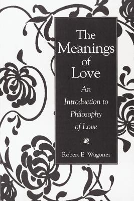 The Meanings of Love: An Introduction to Philosophy of Love MEANINGS OF LOVE [ Robert E. Wagoner ]