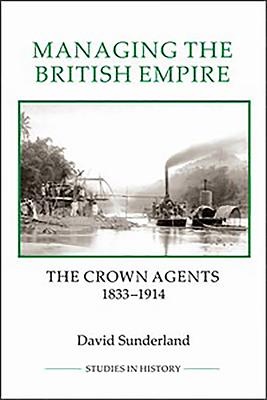 Managing the British Empire: The Crown Agents, 1833-1914 MANAGING THE BRITISH EMPIRE （Royal Historical Society Studies in History New） [ David Sunderland ]