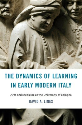 The Dynamics of Learning in Early Modern Italy: Arts and Medicine at the University of Bologna DYNAMICS OF LEARNING IN EARLY （I Tatti Studies in Italian Renaissance History） David A. Lines