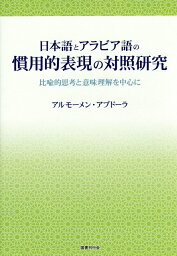 日本語とアラビア語の慣用的表現の対照研究 比喩的思考と意味理解を中心に [ アルモーメン・アブドーラ ]