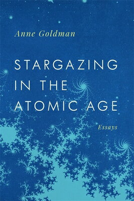Stargazing in the Atomic Age: Essays STARGAZING IN THE ATOMIC AGE （Georgia Review Books） [ Anne Goldman ]
