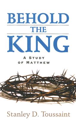 Behold the King: A Study of Matthew BEHOLD THE KING [ Stanley D. Toussaint ]