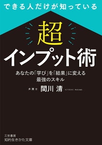 できる人だけが知っている　「超」インプット術 あなたの「学び」を「結果」に変える最強のスキル （知的生きかた文庫） [ 間川 清 ]