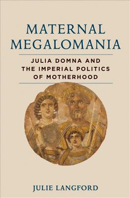 Maternal Megalomania: Julia Domna and the Imperial Politics of Motherhood MATERNAL MEGALOMANIA [ Julie Langford ]