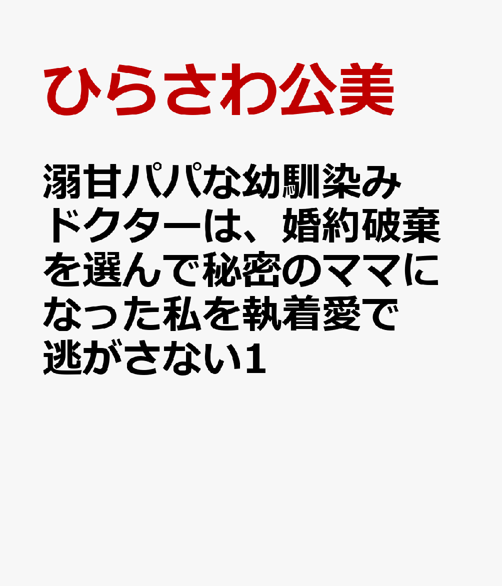 溺甘パパな幼馴染みドクターは、婚約破棄を選んで秘密のママになった私を執着愛で逃がさない1