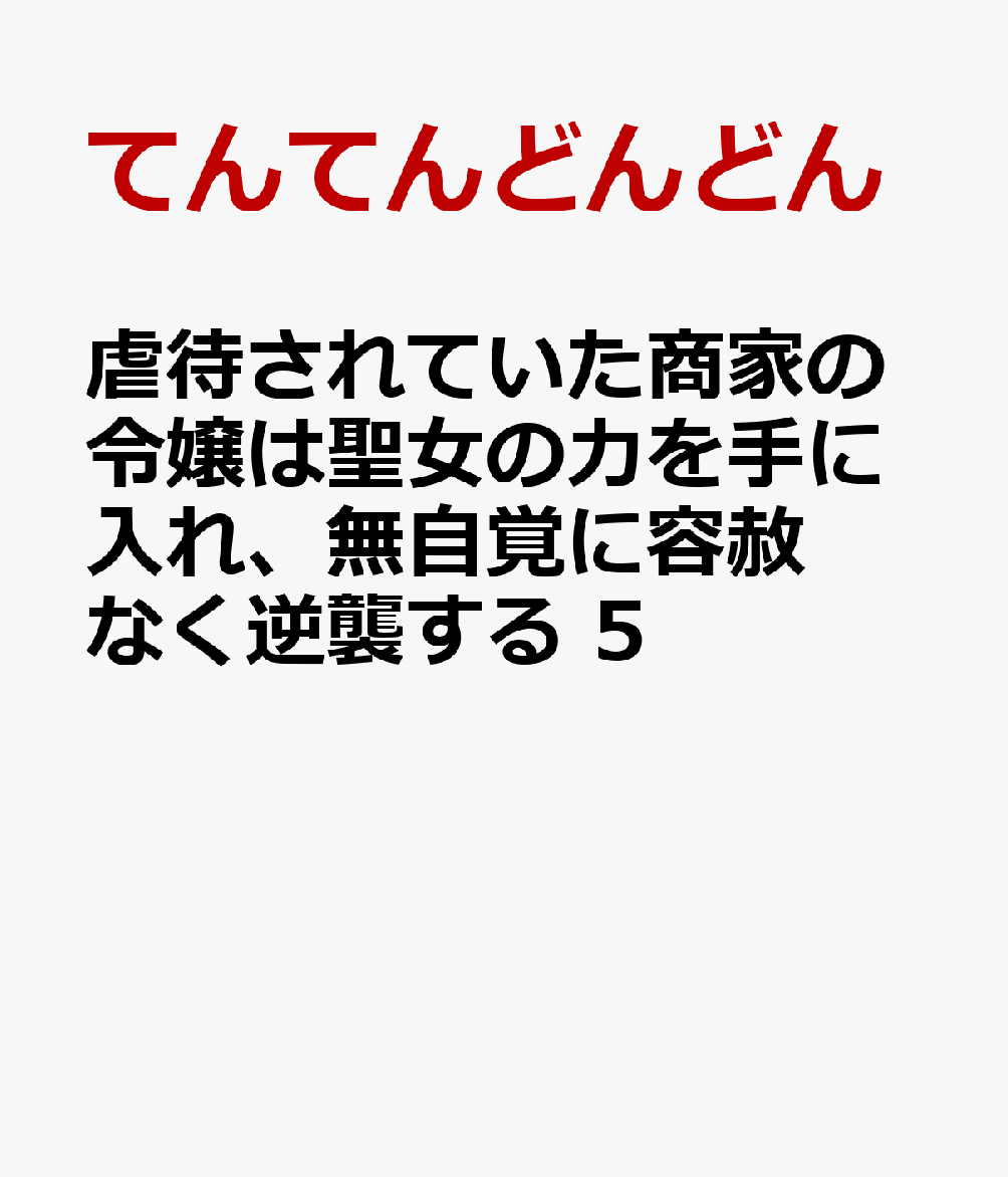 虐待されていた商家の令嬢は聖女の力を手に入れ、無自覚に容赦なく逆襲する　5