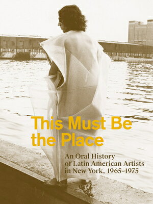 This Must Be the Place: An Oral History of Latin American Artists in New York, 1965-1975 THIS MUST BE THE PLACE AN ORAL [ Aime Iglesias Lukin ]