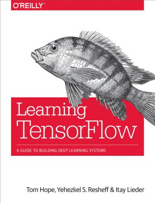 Learning Tensorflow: A Guide to Building Deep Learning Systems LEARNING TENSORFLOW [ Tom Hope ]