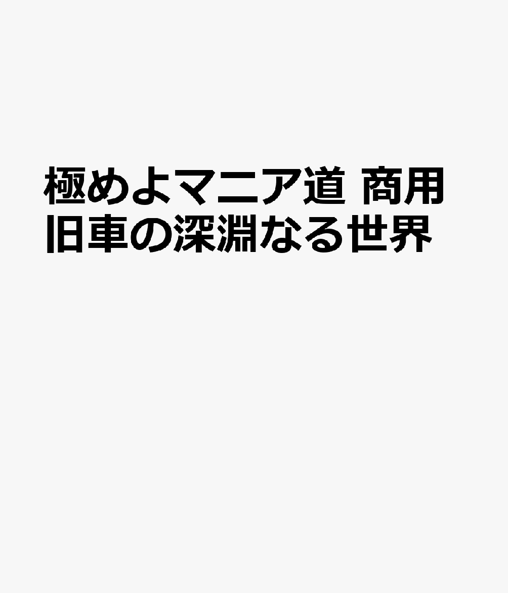極めよマニア道　商用旧車の深淵なる世界 （ヤエスメディアムック）