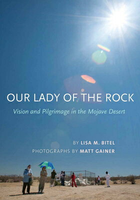 Our Lady of the Rock: Vision and Pilgrimage in the Mojave Desert OUR LADY OF THE ROCK [ Lisa M. Bitel ]