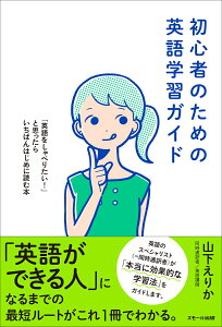 初心者のための英語学習ガイド ～「英語をしゃべりたい! 」と思ったらいちばんはじめに読む本 [ 山下 えりか ]