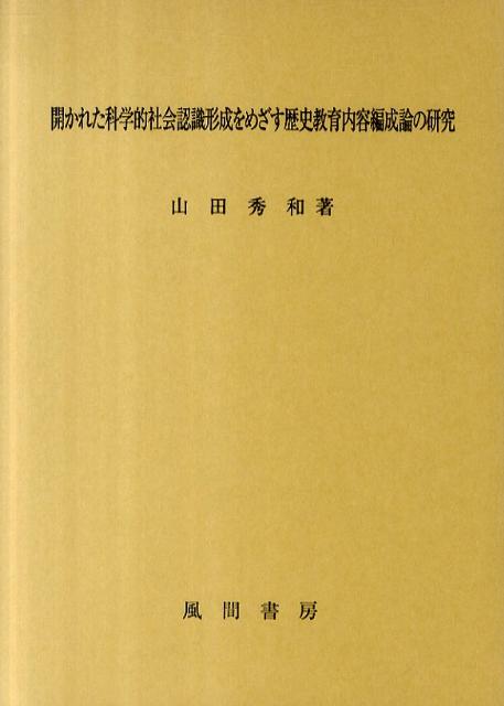 開かれた科学的社会認識形成をめざす歴史教育内容編成論の研究