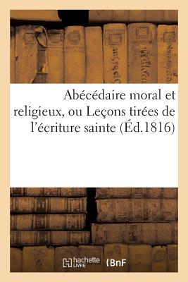 Abecedaire Moral Et Religieux, Ou Lecons Tirees de L'Ecriture Sainte, Pour Apprendre Facilement: A L FRE-ABECEDAIRE MORAL ET RELIGI （Religion） [ Sans Auteur ]