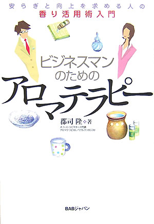ビジネスマンのためのアロマテラピー 安らぎと向上を求める人の香り活用術入門 [ 郡司隆 ]