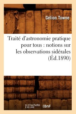 Traite D'Astronomie Pratique Pour Tous: Notions Sur Les Observations Siderales (Ed.1890) FRE-TRAITE DASTRONOMIE PRATIQU （Sciences） [ Towne G. ]
