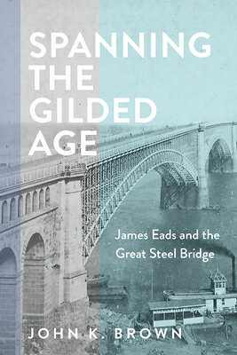 Spanning the Gilded Age: James Eads and the Great Steel Bridge SPANNING THE GILDED AGE （Hagley Library Studies in Business, Technology, and Politics） 
