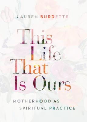This Life That Is Ours: Motherhood as Spiritual Practice THIS LIFE THAT IS OURS [ Lauren Burdette ]
