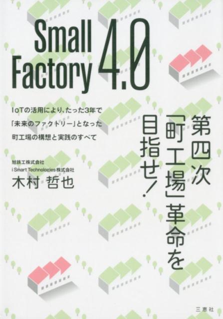 Small Factory 4．0 第四次「町工場」革命を目指せ！ 木村哲也