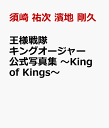 王様戦隊キングオージャー 公式写真集 ～King of Kings～ [ 須崎 祐次　濱地 剛久 ]