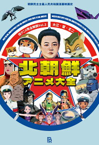 北朝鮮アニメ大全 朝鮮民主主義人民共和国漫画映画史 （珍アニメ完全解説　Vol.2） [ 大江・留・丈ニ ]